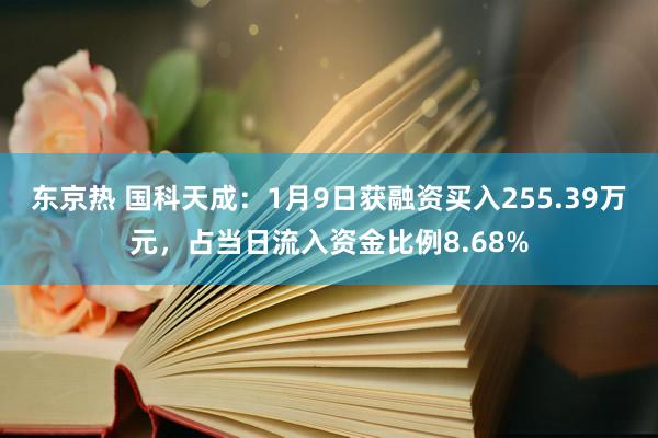 东京热 国科天成：1月9日获融资买入255.39万元，占当日流入资金比例8.68%