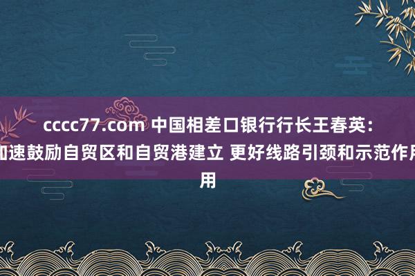 cccc77.com 中国相差口银行行长王春英：加速鼓励自贸区和自贸港建立 更好线路引颈和示范作用