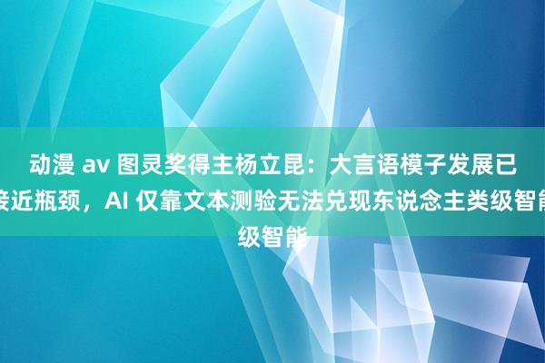 动漫 av 图灵奖得主杨立昆：大言语模子发展已接近瓶颈，AI 仅靠文本测验无法兑现东说念主类级智能