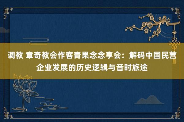 调教 章奇教会作客青果念念享会：解码中国民营企业发展的历史逻辑与昔时旅途