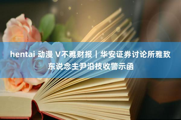 hentai 动漫 V不雅财报｜华安证券讨论所雅致东说念主尹沿技收警示函