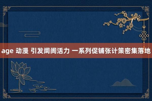 age 动漫 引发阛阓活力 一系列促铺张计策密集落地