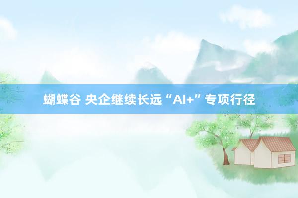 蝴蝶谷 央企继续长远“AI+”专项行径