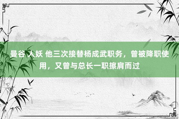 曼谷 人妖 他三次接替杨成武职务，曾被降职使用，又曾与总长一职擦肩而过