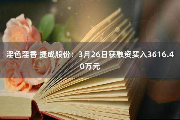 淫色淫香 捷成股份：3月26日获融资买入3616.40万元