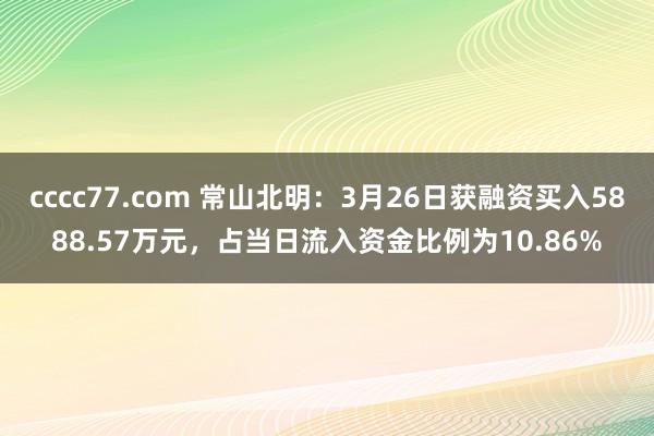 cccc77.com 常山北明：3月26日获融资买入5888.57万元，占当日流入资金比例为10.86%
