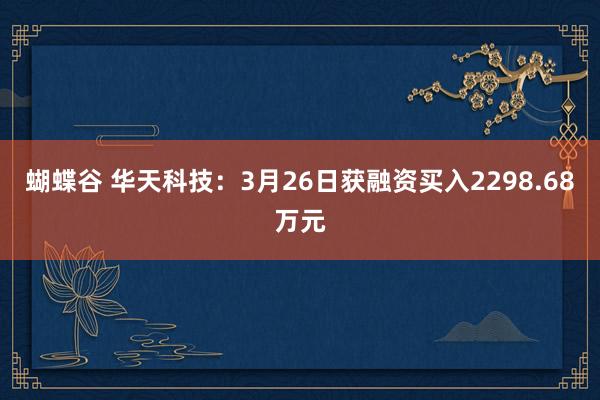 蝴蝶谷 华天科技：3月26日获融资买入2298.68万元