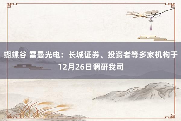 蝴蝶谷 雷曼光电：长城证券、投资者等多家机构于12月26日调研我司