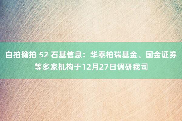 自拍偷拍 52 石基信息：华泰柏瑞基金、国金证券等多家机构于12月27日调研我司
