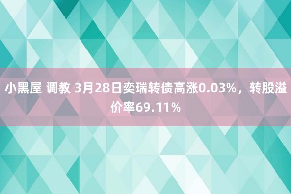 小黑屋 调教 3月28日奕瑞转债高涨0.03%，转股溢价率69.11%