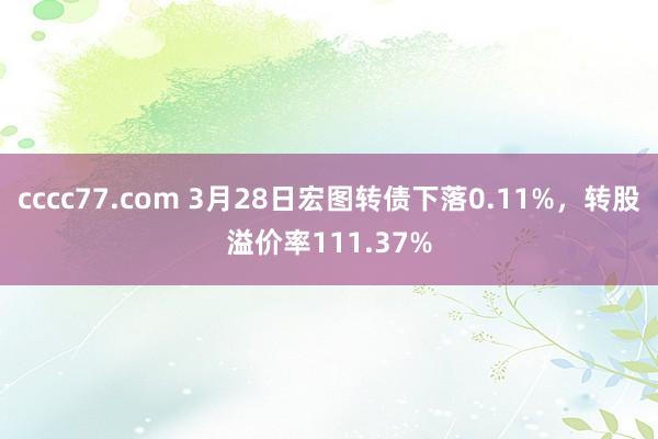 cccc77.com 3月28日宏图转债下落0.11%，转股溢价率111.37%