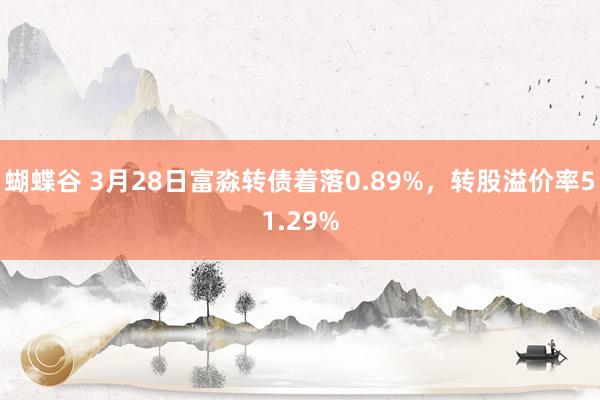 蝴蝶谷 3月28日富淼转债着落0.89%，转股溢价率51.29%