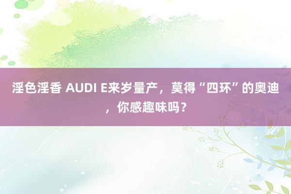 淫色淫香 AUDI E来岁量产，莫得“四环”的奥迪，你感趣味吗？