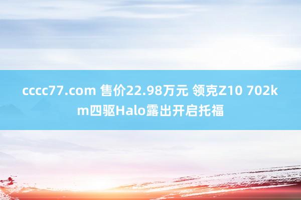 cccc77.com 售价22.98万元 领克Z10 702km四驱Halo露出开启托福