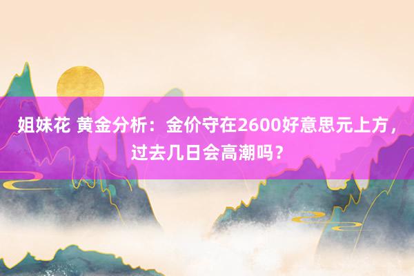 姐妹花 黄金分析：金价守在2600好意思元上方，过去几日会高潮吗？