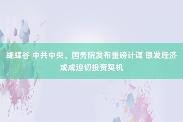 蝴蝶谷 中共中央、国务院发布重磅计谋 银发经济或成迫切投资契机