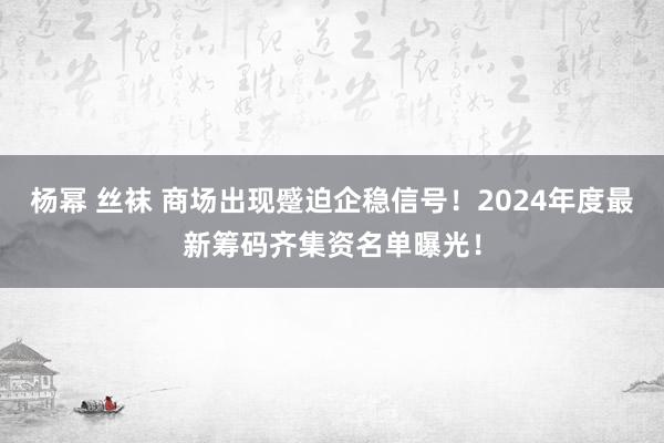 杨幂 丝袜 商场出现蹙迫企稳信号！2024年度最新筹码齐集资名单曝光！
