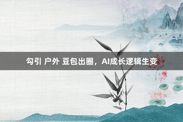 勾引 户外 豆包出圈，AI成长逻辑生变