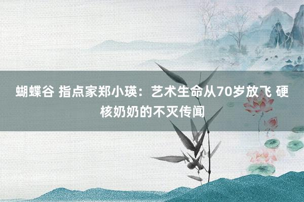 蝴蝶谷 指点家郑小瑛：艺术生命从70岁放飞 硬核奶奶的不灭传闻