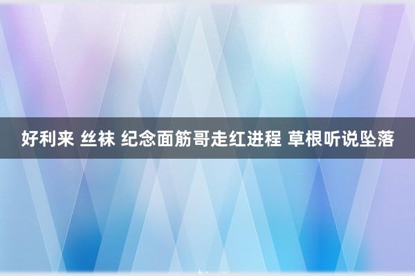 好利来 丝袜 纪念面筋哥走红进程 草根听说坠落