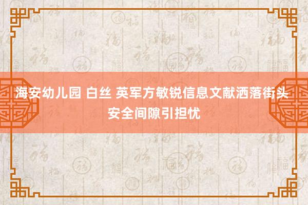 海安幼儿园 白丝 英军方敏锐信息文献洒落街头 安全间隙引担忧
