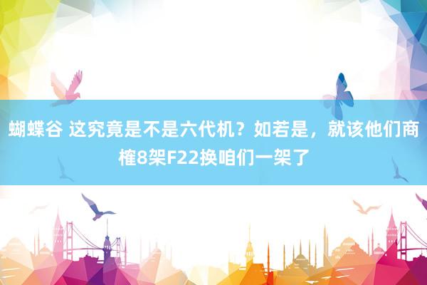 蝴蝶谷 这究竟是不是六代机？如若是，就该他们商榷8架F22换咱们一架了
