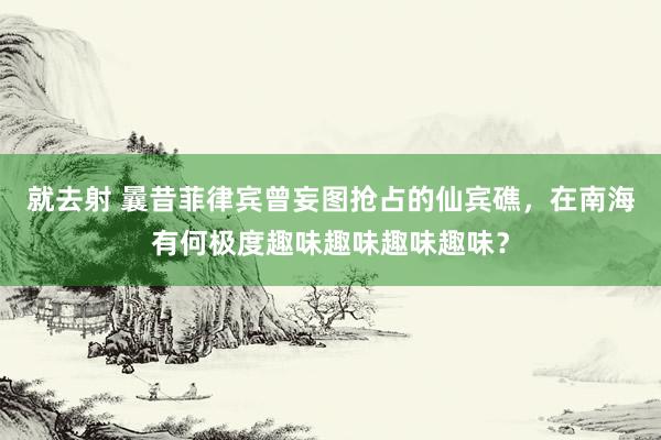 就去射 曩昔菲律宾曾妄图抢占的仙宾礁，在南海有何极度趣味趣味趣味趣味？