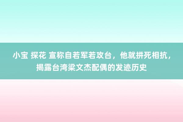 小宝 探花 宣称自若军若攻台，他就拼死相抗，揭露台湾梁文杰配偶的发迹历史