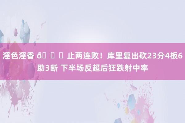 淫色淫香 😛止两连败！库里复出砍23分4板6助3断 下半场反超后狂跌射中率