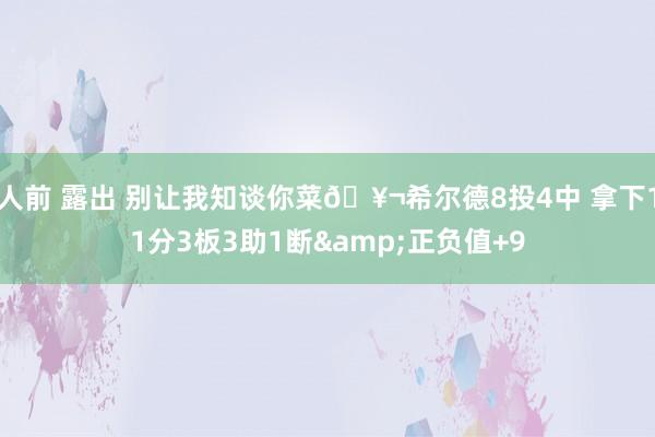 人前 露出 别让我知谈你菜🥬希尔德8投4中 拿下11分3板3助1断&正负值+9