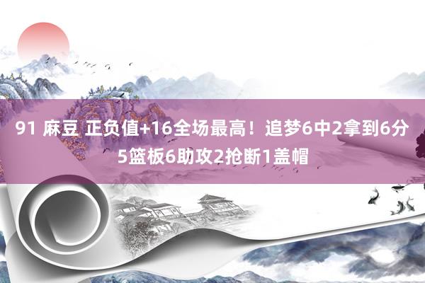 91 麻豆 正负值+16全场最高！追梦6中2拿到6分5篮板6助攻2抢断1盖帽