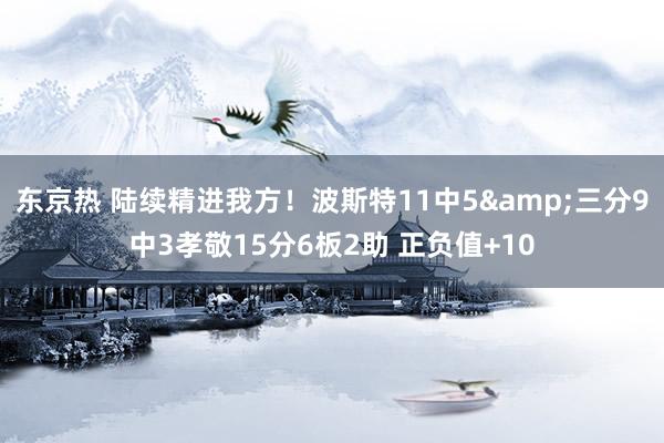 东京热 陆续精进我方！波斯特11中5&三分9中3孝敬15分6板2助 正负值+10