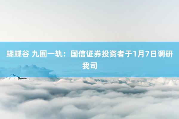 蝴蝶谷 九囿一轨：国信证券投资者于1月7日调研我司