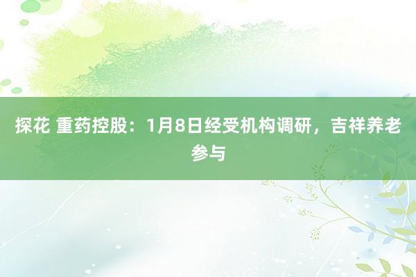 探花 重药控股：1月8日经受机构调研，吉祥养老参与