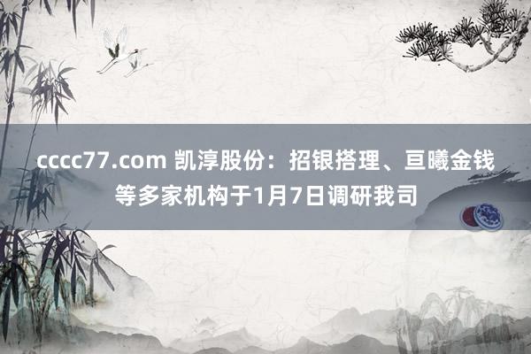 cccc77.com 凯淳股份：招银搭理、亘曦金钱等多家机构于1月7日调研我司
