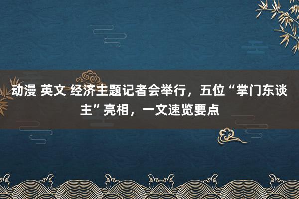 动漫 英文 经济主题记者会举行，五位“掌门东谈主”亮相，一文速览要点