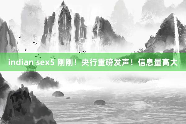 indian sex5 刚刚！央行重磅发声！信息量高大