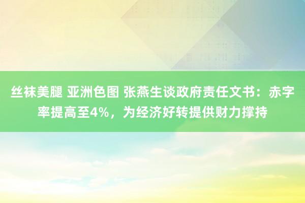 丝袜美腿 亚洲色图 张燕生谈政府责任文书：赤字率提高至4%，为经济好转提供财力撑持