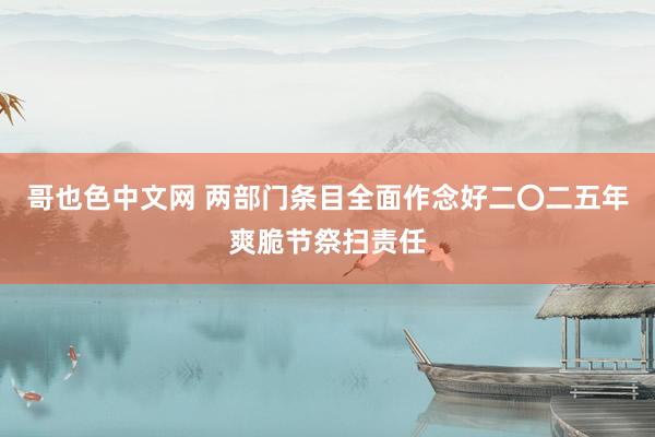 哥也色中文网 两部门条目全面作念好二〇二五年爽脆节祭扫责任