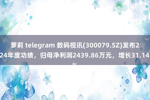 萝莉 telegram 数码视讯(300079.SZ)发布2024年度功绩，归母净利润2439.86万元，增长31.14%