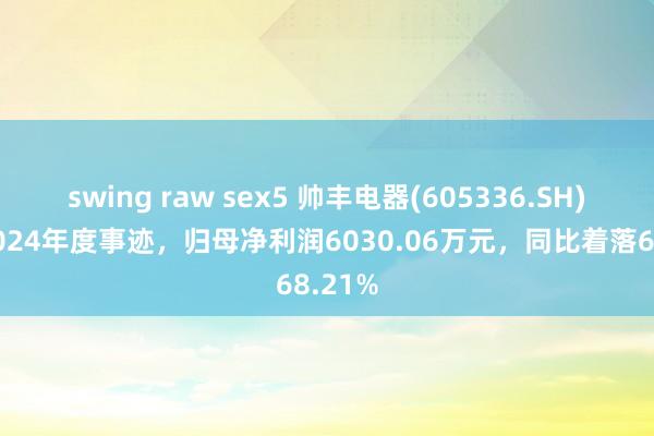 swing raw sex5 帅丰电器(605336.SH)发布2024年度事迹，归母净利润6030.06万元，同比着落68.21%