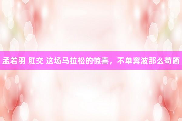 孟若羽 肛交 这场马拉松的惊喜，不单奔波那么苟简