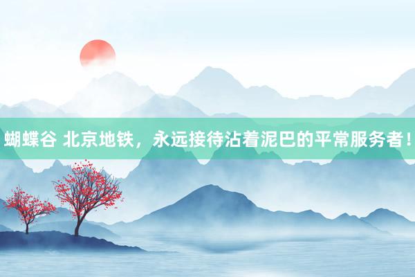 蝴蝶谷 北京地铁，永远接待沾着泥巴的平常服务者！