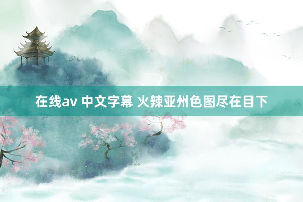 在线av 中文字幕 火辣亚州色图尽在目下