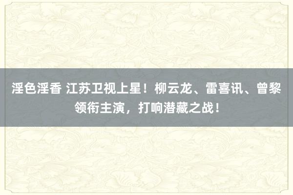 淫色淫香 江苏卫视上星！柳云龙、雷喜讯、曾黎领衔主演，打响潜藏之战！