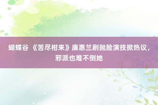 蝴蝶谷 《苦尽柑来》廉惠兰剧抛脸演技掀热议，邪派也难不倒她