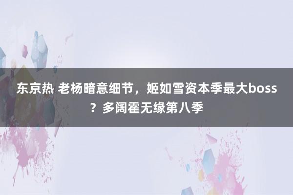 东京热 老杨暗意细节，姬如雪资本季最大boss？多阔霍无缘第八季