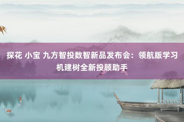 探花 小宝 九方智投数智新品发布会：领航版学习机建树全新投顾助手