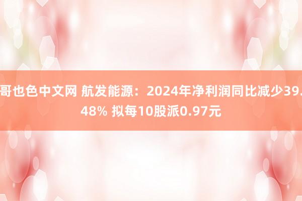 哥也色中文网 航发能源：2024年净利润同比减少39.48% 拟每10股派0.97元