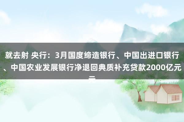 就去射 央行：3月国度缔造银行、中国出进口银行、中国农业发展银行净退回典质补充贷款2000亿元